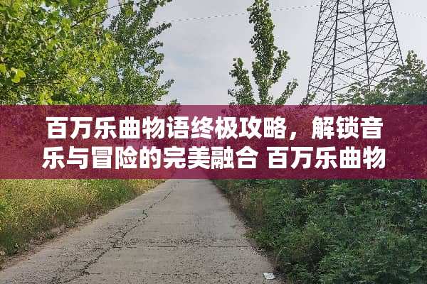 百万乐曲物语终极攻略，解锁音乐与冒险的完美融合 百万乐曲物语攻略