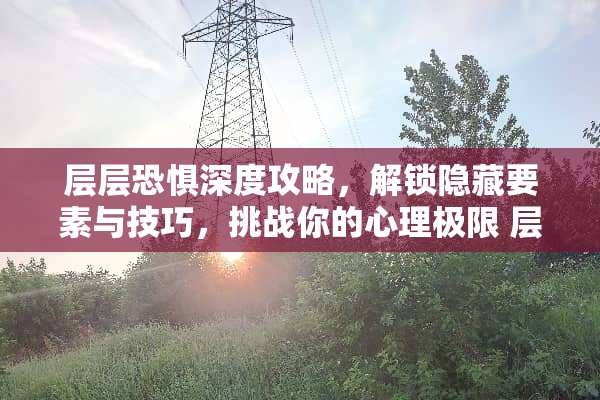 层层恐惧深度攻略，解锁隐藏要素与技巧，挑战你的心理极限 层层恐惧攻略