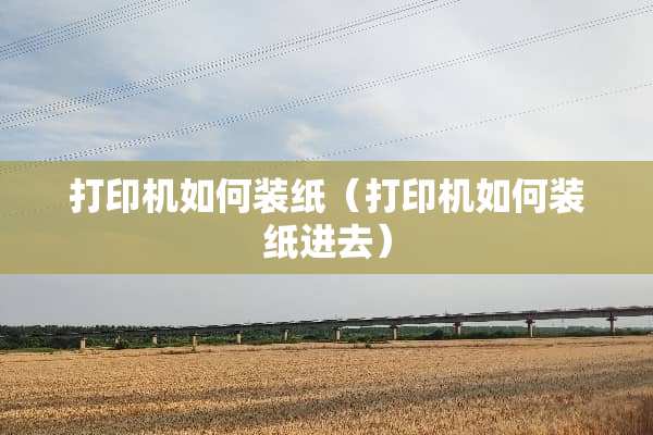 打印机如何装纸（打印机如何装纸进去）