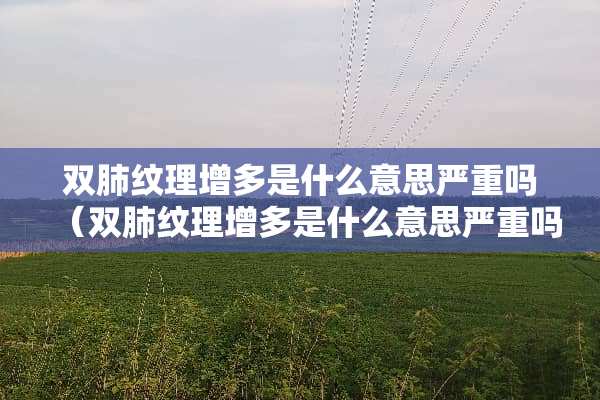 双肺纹理增多是什么意思严重吗（双肺纹理增多是什么意思严重吗可见索条影）