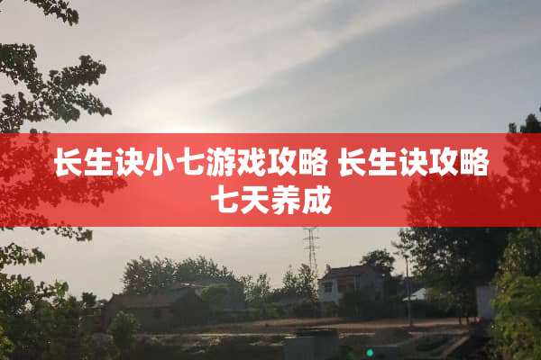 长生诀小七游戏攻略 长生诀攻略七天养成 长生诀小七游戏攻略 长生诀攻略七天养成