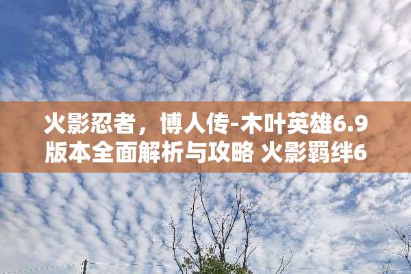 火影忍者,博人传-木叶英雄6.9版本全面解析与攻略 火影羁绊6.9攻略 火影忍者,博人传-木叶英雄6.9版本全面解析与攻略 火影羁绊6.9攻略