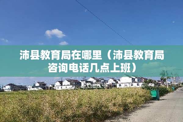 沛县教育局在哪里(沛县教育局咨询电话几点上班)