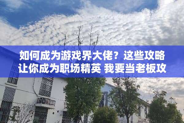 如何成为游戏界大佬?这些攻略让你成为职场精英 我要当老板攻略 如何成为游戏界大佬?这些攻略让你成为职场精英 我要当老板攻略