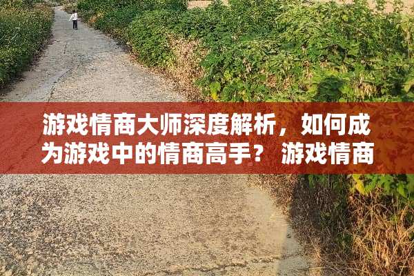 游戏情商大师深度解析,如何成为游戏中的情商高手? 游戏情商大师攻略 游戏情商大师深度解析,如何成为游戏中的情商高手? 游戏情商大师攻略