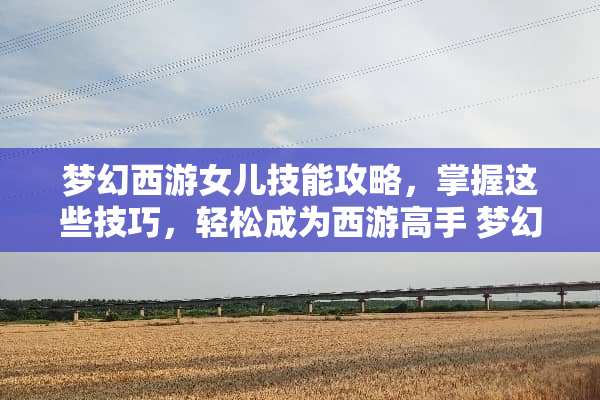 梦幻西游女儿技能攻略,掌握这些技巧,轻松成为西游高手 梦幻西游女儿技能 梦幻西游女儿技能攻略,掌握这些技巧,轻松成为西游高手 梦幻西游女儿技能
