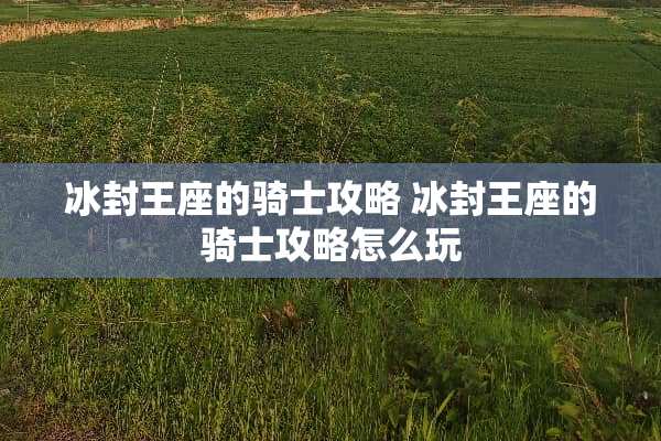 冰封王座的骑士攻略 冰封王座的骑士攻略怎么玩 冰封王座的骑士攻略 冰封王座的骑士攻略怎么玩
