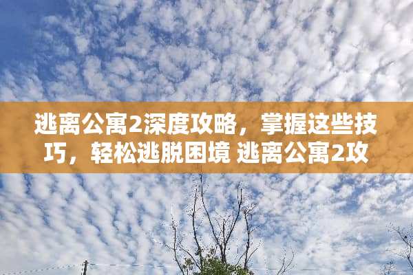 逃离公寓2深度攻略,掌握这些技巧,轻松逃脱困境 逃离公寓2攻略 逃离公寓2深度攻略,掌握这些技巧,轻松逃脱困境 逃离公寓2攻略