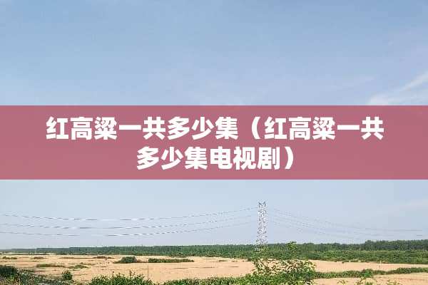 红高粱一共多少集(红高粱一共多少集电视剧) 红高粱一共多少集(红高粱一共多少集电视剧)