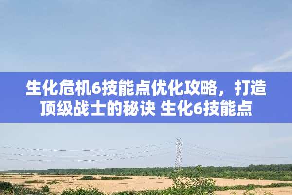 生化危机6技能点优化攻略,打造**战士的秘诀 生化6技能点 生化危机6技能点优化攻略,打造**战士的秘诀 生化6技能点