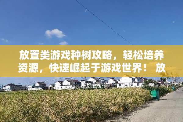 放置类游戏种树攻略,轻松培养资源,快速崛起于游戏世界! 放置类游戏种树攻略 放置类游戏种树攻略,轻松培养资源,快速崛起于游戏世界! 放置类游戏种树攻略