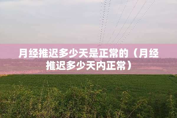 月经推迟多少天是正常的(月经推迟多少天内正常) 月经推迟多少天是正常的(月经推迟多少天内正常)