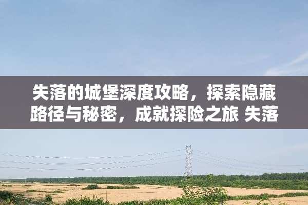 失落的城堡深度攻略,探索隐藏路径与秘密,成就探险之旅 失落的城堡攻略 失落的城堡深度攻略,探索隐藏路径与秘密,成就探险之旅 失落的城堡攻略