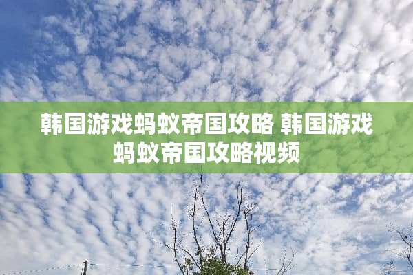 韩国游戏蚂蚁帝国攻略 韩国游戏蚂蚁帝国攻略视频 韩国游戏蚂蚁帝国攻略 韩国游戏蚂蚁帝国攻略视频