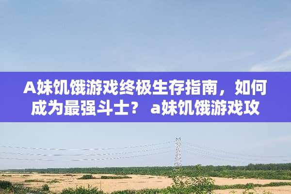 A妹饥饿游戏终极生存指南,如何成为最强斗士? a妹饥饿游戏攻略 A妹饥饿游戏终极生存指南,如何成为最强斗士? a妹饥饿游戏攻略