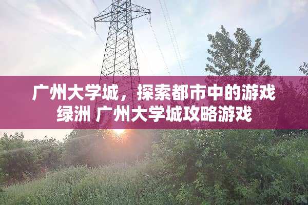 广州大学城,探索都市中的游戏绿洲 广州大学城攻略游戏 广州大学城,探索都市中的游戏绿洲 广州大学城攻略游戏