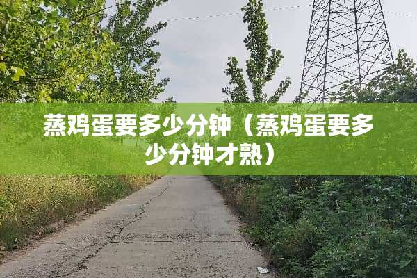 蒸鸡蛋要多少分钟(蒸鸡蛋要多少分钟才熟) 蒸鸡蛋要多少分钟(蒸鸡蛋要多少分钟才熟)