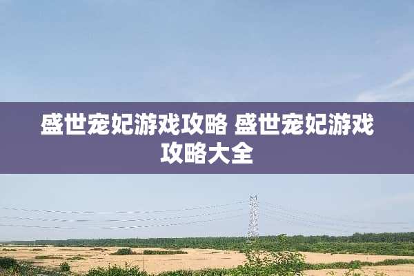 盛世宠妃游戏攻略 盛世宠妃游戏攻略大全 盛世宠妃游戏攻略 盛世宠妃游戏攻略大全