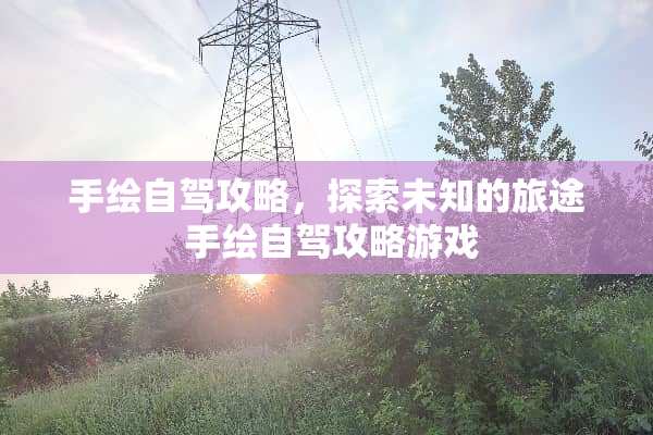手绘自驾攻略,探索未知的旅途 手绘自驾攻略游戏