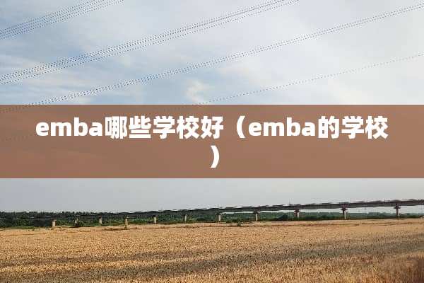 emba哪些学校好(emba的学校) emba哪些学校好(emba的学校)