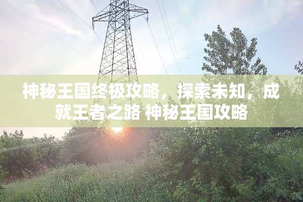 神秘王国终极攻略,探索未知,成就王者之路 神秘王国攻略 神秘王国终极攻略,探索未知,成就王者之路 神秘王国攻略