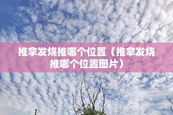 推拿发烧推哪个位置(推拿发烧推哪个位置图片) 推拿发烧推哪个位置(推拿发烧推哪个位置图片)