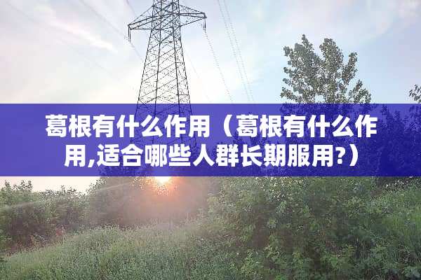 葛根有什么作用(葛根有什么作用,适合哪些人群长期服用?) 葛根有什么作用(葛根有什么作用,适合哪些人群长期服用?)