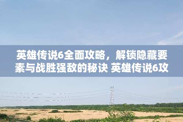 英雄传说6全面攻略,解锁隐藏要素与战胜强敌的秘诀 英雄传说6攻略 英雄传说6全面攻略,解锁隐藏要素与战胜强敌的秘诀 英雄传说6攻略
