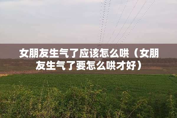 女朋友生气了应该怎么哄(女朋友生气了要怎么哄才好) 女朋友生气了应该怎么哄(女朋友生气了要怎么哄才好)