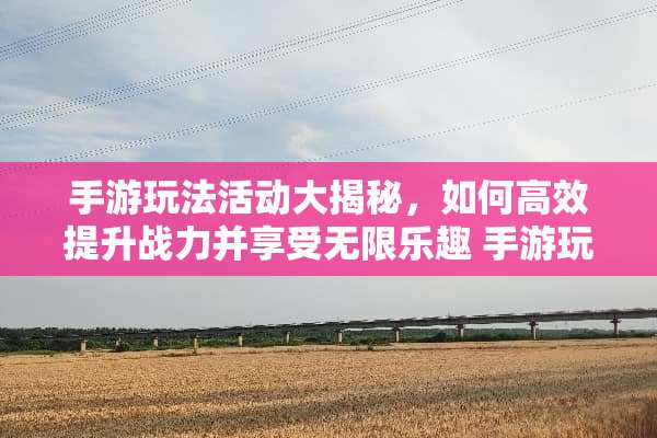手游玩法活动大揭秘,如何高效提升战力并享受无限乐趣 手游玩法活动 手游玩法活动大揭秘,如何高效提升战力并享受无限乐趣 手游玩法活动