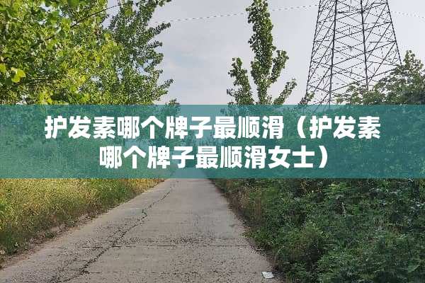 护发素哪个牌子最顺滑(护发素哪个牌子最顺滑女士) 护发素哪个牌子最顺滑(护发素哪个牌子最顺滑女士)