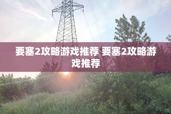 要塞2攻略游戏推荐 要塞2攻略游戏推荐 要塞2攻略游戏推荐 要塞2攻略游戏推荐