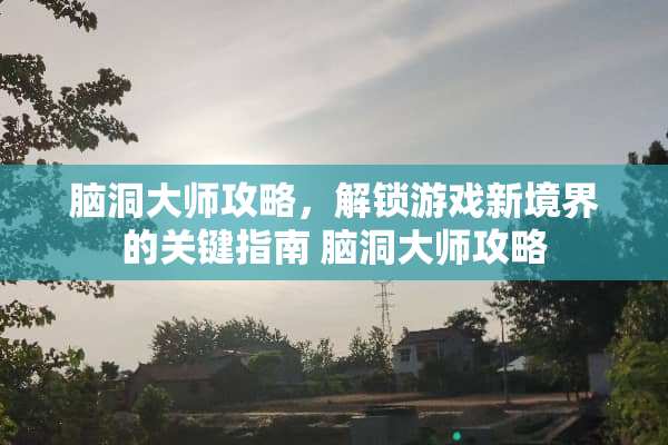 脑洞大师攻略,解锁游戏新境界的关键指南 脑洞大师攻略 脑洞大师攻略,解锁游戏新境界的关键指南 脑洞大师攻略