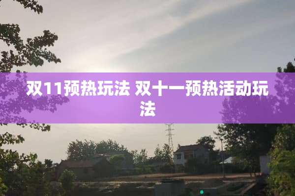 双11预热玩法 双十一预热活动玩法 双11预热玩法 双十一预热活动玩法