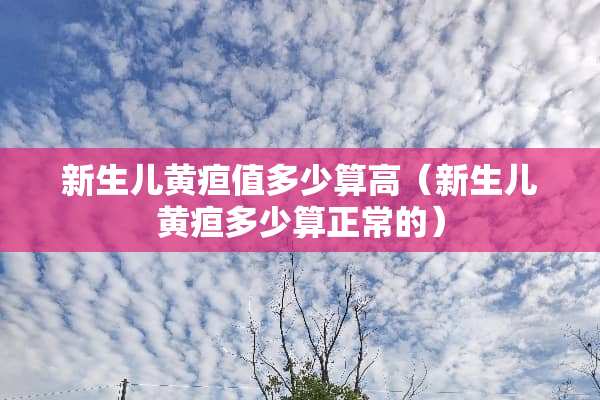 新生儿黄疸值多少算高(新生儿黄疸多少算正常的) 新生儿黄疸值多少算高(新生儿黄疸多少算正常的)