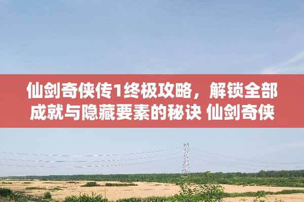 仙剑奇侠传1终极攻略,解锁全部成就与隐藏要素的秘诀 仙剑奇侠传1攻略 仙剑奇侠传1终极攻略,解锁全部成就与隐藏要素的秘诀 仙剑奇侠传1攻略
