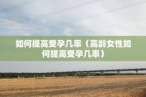 如何提高受孕几率(高龄女性如何提高受孕几率) 如何提高受孕几率(高龄女性如何提高受孕几率)