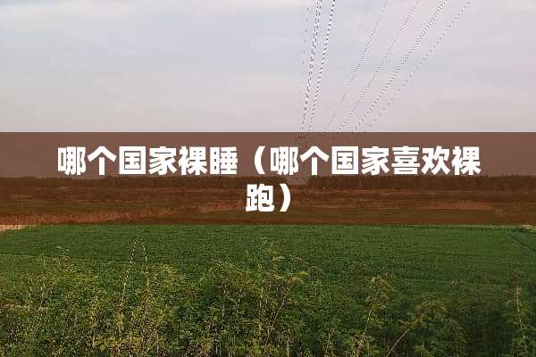 哪个国家*睡(哪个国家喜欢*跑) 哪个国家*睡(哪个国家喜欢*跑)