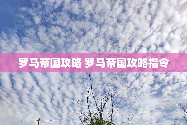 罗马帝国攻略 罗马帝国攻略指令 罗马帝国攻略 罗马帝国攻略指令