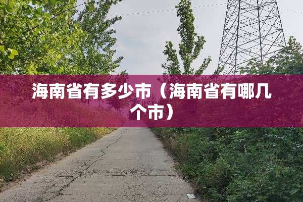 海南省有多少市(海南省有哪几个市) 海南省有多少市(海南省有哪几个市)