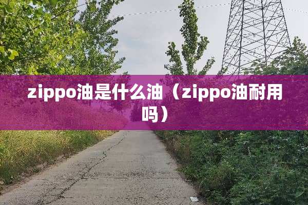 zippo油是什么油(zippo油耐用吗) zippo油是什么油(zippo油耐用吗)
