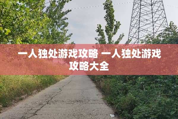一人独处游戏攻略 一人独处游戏攻略大全 一人独处游戏攻略 一人独处游戏攻略大全