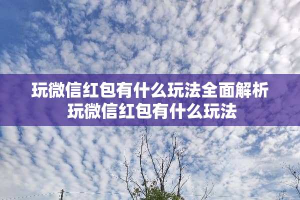 玩微信红包有什么玩法全面解析 玩微信红包有什么玩法 玩微信红包有什么玩法全面解析 玩微信红包有什么玩法
