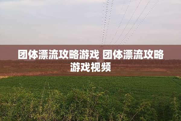 团体漂流攻略游戏 团体漂流攻略游戏视频 团体漂流攻略游戏 团体漂流攻略游戏视频