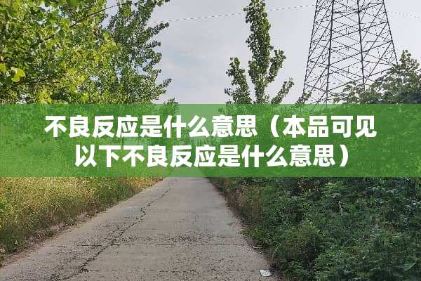 **反应是什么意思(本品可见以下**反应是什么意思) **反应是什么意思(本品可见以下**反应是什么意思)