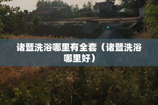 诸暨洗浴哪里有**(诸暨洗浴哪里好) 诸暨洗浴哪里有**(诸暨洗浴哪里好)
