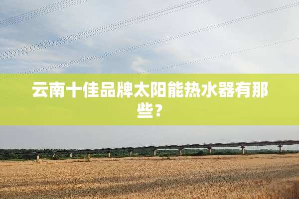 云南十佳品牌太阳能热水器有那些？