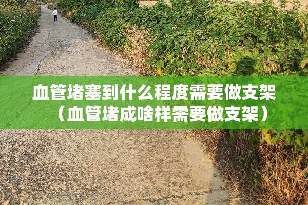 血管堵塞到什么程度需要做支架(血管堵成啥样需要做支架) 血管堵塞到什么程度需要做支架(血管堵成啥样需要做支架)