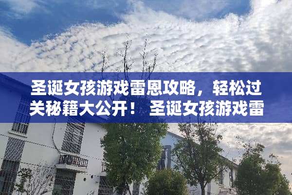 圣诞女孩游戏雷恩攻略,轻松过关秘籍大公开! 圣诞女孩游戏雷恩攻略 圣诞女孩游戏雷恩攻略,轻松过关秘籍大公开! 圣诞女孩游戏雷恩攻略