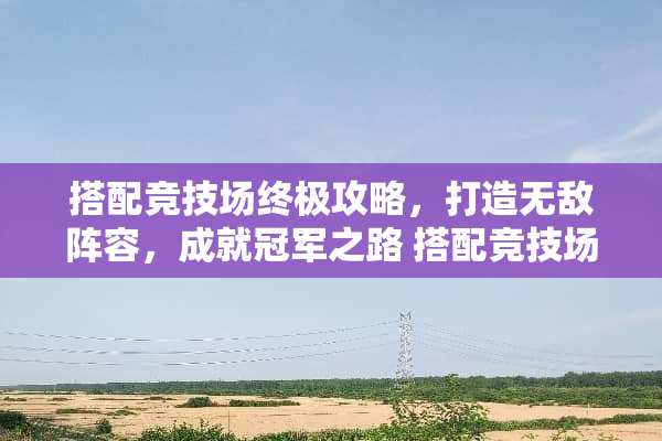 搭配竞技场终极攻略,打造无敌阵容,成就冠军之路 搭配竞技场攻略 搭配竞技场终极攻略,打造无敌阵容,成就冠军之路 搭配竞技场攻略